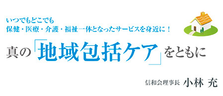 真の地域包括ケアをともに：信和会理事長 小林 充